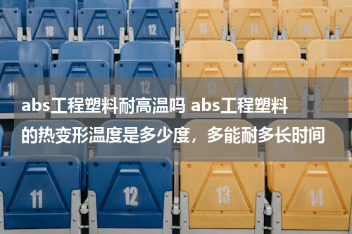 abs工程塑料耐高温吗 abs工程塑料的热变形温度是多少度，多能耐多长时间