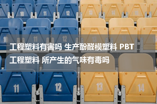 工程塑料有害吗 生产酚醛模塑料 PBT工程塑料 所产生的气味有毒吗