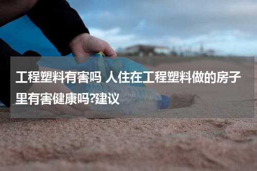 工程塑料有害吗 人住在工程塑料做的房子里有害健康吗?建议
