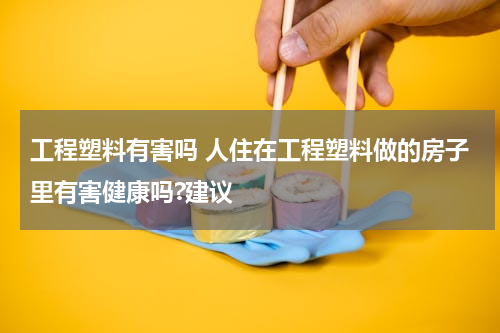 工程塑料有害吗 人住在工程塑料做的房子里有害健康吗?建议