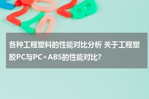 各种工程塑料的性能对比分析 关于工程塑胶PC与PC+ABS的性能对比?