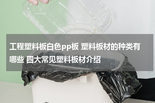 工程塑料板白色pp板 塑料板材的种类有哪些 四大常见塑料板材介绍
