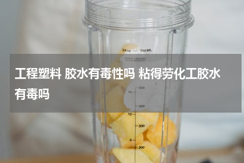 工程塑料 胶水有毒性吗 粘得劳化工胶水有毒吗
