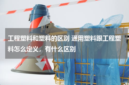工程塑料和塑料的区别 通用塑料跟工程塑料怎么定义，有什么区别