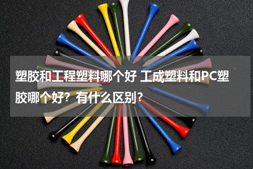 塑胶和工程塑料哪个好 工成塑料和PC塑胶哪个好？有什么区别？