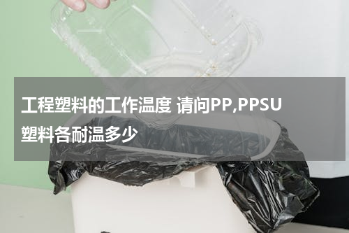 工程塑料的工作温度 请问PP,PPSU塑料各耐温多少