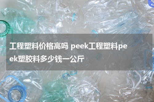 工程塑料价格高吗 peek工程塑料peek塑胶料多少钱一公斤