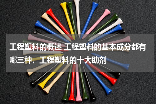 工程塑料的概述 工程塑料的基本成分都有哪三种，工程塑料的十大助剂