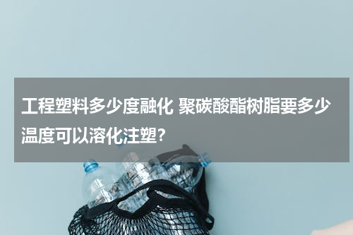 工程塑料多少度融化 聚碳酸酯树脂要多少温度可以溶化注塑？