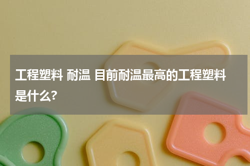 工程塑料 耐温 目前耐温最高的工程塑料是什么?