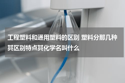 工程塑料和通用塑料的区别 塑料分那几种其区别特点其化学名叫什么
