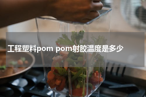 工程塑料pom pom射胶温度是多少