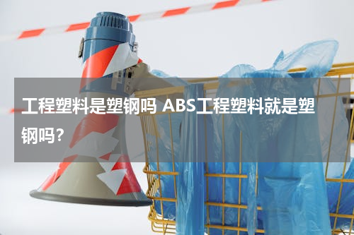 工程塑料是塑钢吗 ABS工程塑料就是塑钢吗？