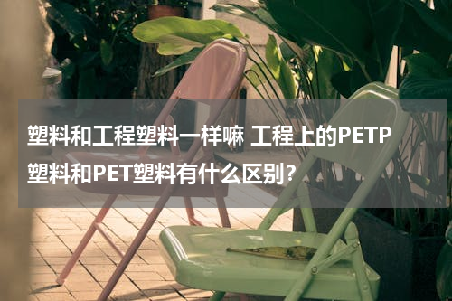 塑料和工程塑料一样嘛 工程上的PETP塑料和PET塑料有什么区别？