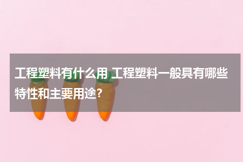 工程塑料有什么用 工程塑料一般具有哪些特性和主要用途？
