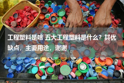 工程塑料是啥 五大工程塑料是什么？其优缺点，主要用途，谢谢
