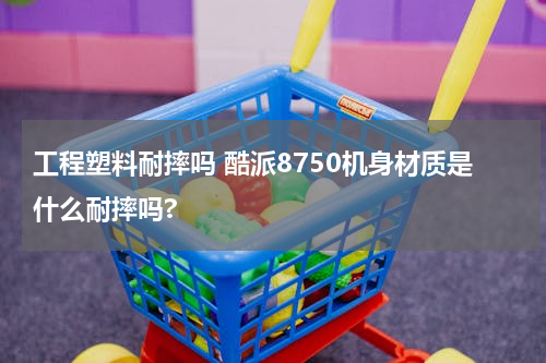 工程塑料耐摔吗 酷派8750机身材质是什么耐摔吗?