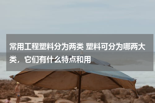 常用工程塑料分为两类 塑料可分为哪两大类，它们有什么特点和用