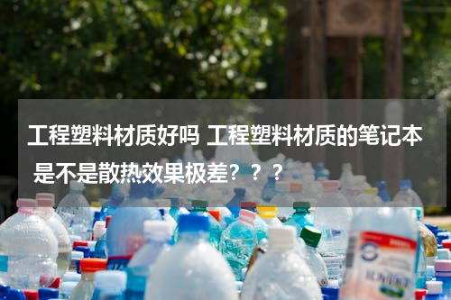 工程塑料材质好吗 工程塑料材质的笔记本 是不是散热效果极差？？？