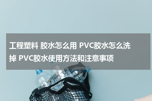 工程塑料 胶水怎么用 PVC胶水怎么洗掉 PVC胶水使用方法和注意事项