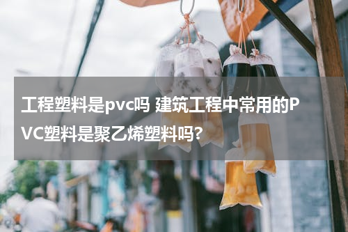 工程塑料是pvc吗 建筑工程中常用的PVC塑料是聚乙烯塑料吗?