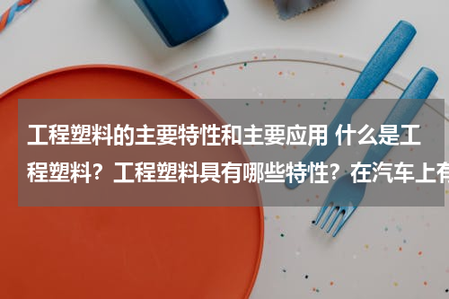 工程塑料的主要特性和主要应用 什么是工程塑料？工程塑料具有哪些特性？在汽车上有何应用？