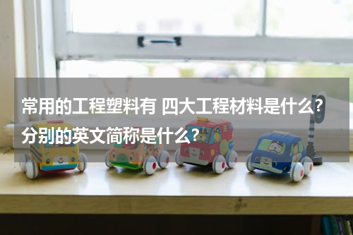 常用的工程塑料有 四大工程材料是什么？分别的英文简称是什么？