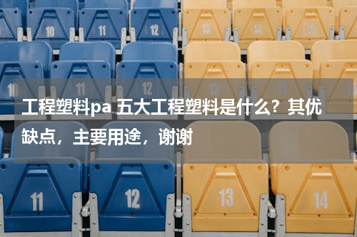 工程塑料pa 五大工程塑料是什么？其优缺点，主要用途，谢谢