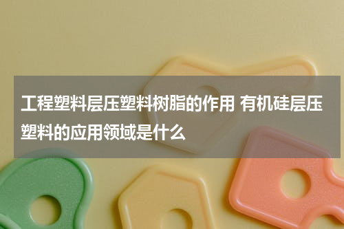 工程塑料层压塑料树脂的作用 有机硅层压塑料的应用领域是什么