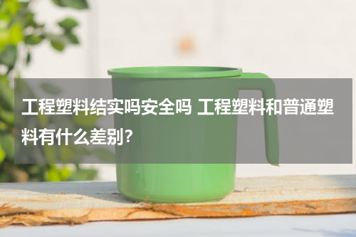 工程塑料结实吗安全吗 工程塑料和普通塑料有什么差别？