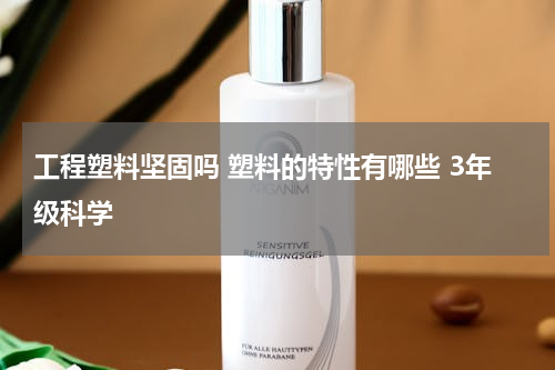 工程塑料坚固吗 塑料的特性有哪些 3年级科学