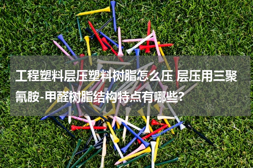工程塑料层压塑料树脂怎么压 层压用三聚氰胺-甲醛树脂结构特点有哪些?