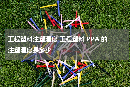 工程塑料注塑温度 工程塑料 PPA 的注塑温度是多少