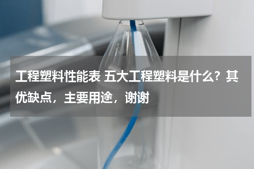 工程塑料性能表 五大工程塑料是什么？其优缺点，主要用途，谢谢