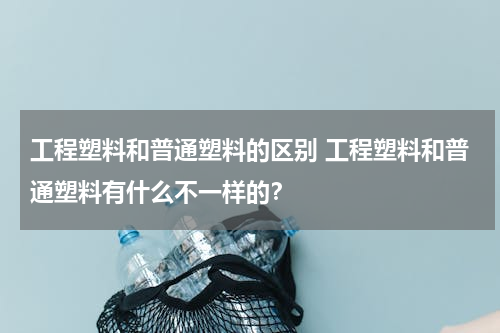 工程塑料和普通塑料的区别 工程塑料和普通塑料有什么不一样的？