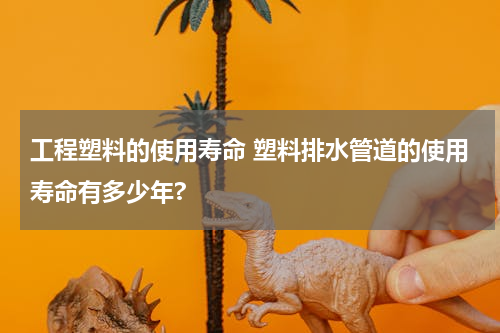 工程塑料的使用寿命 塑料排水管道的使用寿命有多少年?