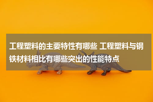 工程塑料的主要特性有哪些 工程塑料与钢铁材料相比有哪些突出的性能特点