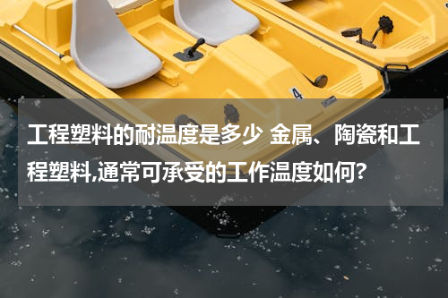 工程塑料的耐温度是多少 金属、陶瓷和工程塑料,通常可承受的工作温度如何?