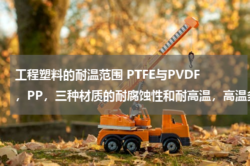 工程塑料的耐温范围 PTFE与PVDF，PP，三种材质的耐腐蚀性和耐高温，高温多少度？