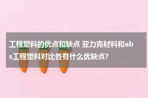 工程塑料的优点和缺点 亚力克材料和abs工程塑料对比各有什么优缺点？
