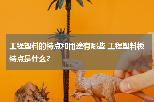工程塑料的特点和用途有哪些 工程塑料板特点是什么？