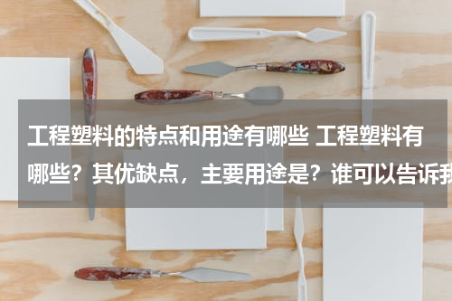 工程塑料的特点和用途有哪些 工程塑料有哪些？其优缺点，主要用途是？谁可以告诉我