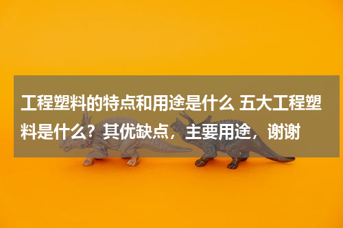 工程塑料的特点和用途是什么 五大工程塑料是什么？其优缺点，主要用途，谢谢