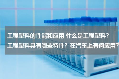 工程塑料的性能和应用 什么是工程塑料？工程塑料具有哪些特性？在汽车上有何应用？
