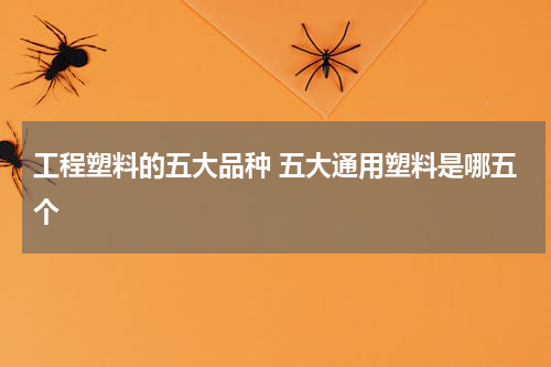 工程塑料的五大品种 五大通用塑料是哪五个