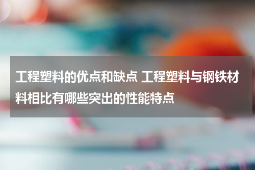 工程塑料的优点和缺点 工程塑料与钢铁材料相比有哪些突出的性能特点