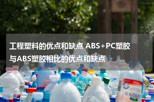 工程塑料的优点和缺点 ABS+PC塑胶与ABS塑胶相比的优点和缺点