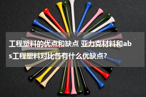工程塑料的优点和缺点 亚力克材料和abs工程塑料对比各有什么优缺点？