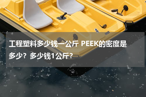 工程塑料多少钱一公斤 PEEK的密度是多少？多少钱1公斤？