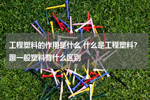 工程塑料的作用是什么 什么是工程塑料？跟一般塑料有什么区别